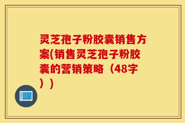 灵芝孢子粉胶囊销售方案(销售灵芝孢子粉胶囊的营销策略（48字）)