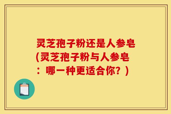 灵芝孢子粉还是人参皂(灵芝孢子粉与人参皂：哪一种更适合你？)