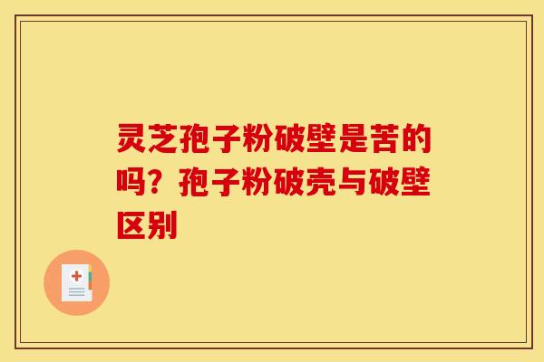 灵芝孢子粉破壁是苦的吗？孢子粉破壳与破壁区别