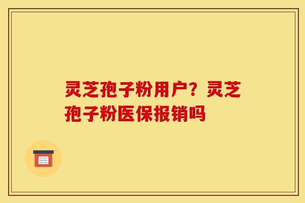灵芝孢子粉用户？灵芝孢子粉医保报销吗