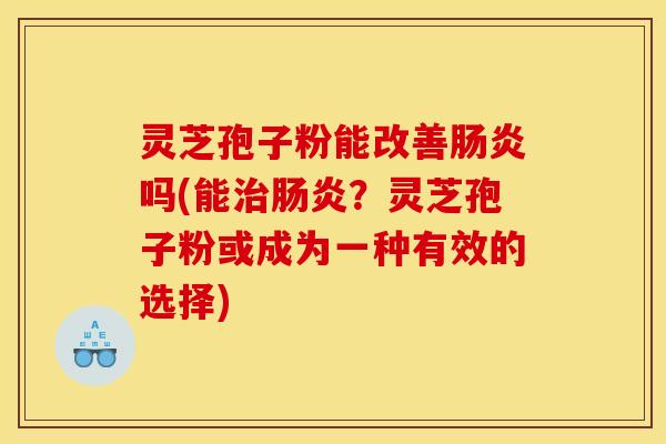 灵芝孢子粉能改善肠炎吗(能治肠炎？灵芝孢子粉或成为一种有效的选择)