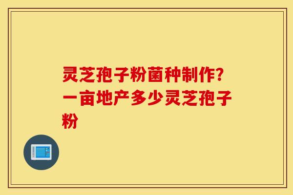 灵芝孢子粉菌种制作？一亩地产多少灵芝孢子粉