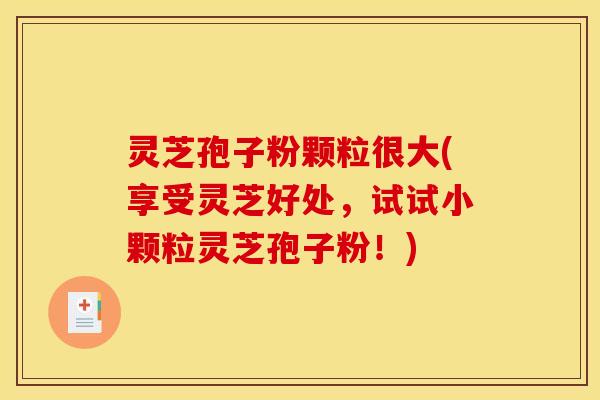 灵芝孢子粉颗粒很大(享受灵芝好处，试试小颗粒灵芝孢子粉！)