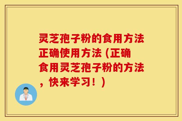 灵芝孢子粉的食用方法正确使用方法 (正确食用灵芝孢子粉的方法，快来学习！)