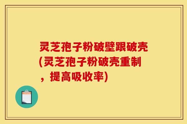 灵芝孢子粉破壁跟破壳(灵芝孢子粉破壳重制，提高吸收率)