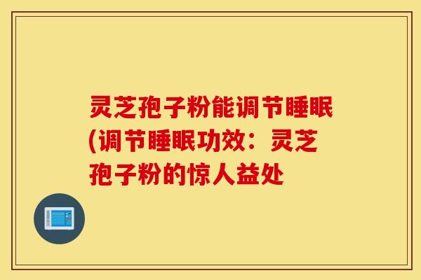 灵芝孢子粉能调节睡眠(调节睡眠功效：灵芝孢子粉的惊人益处
