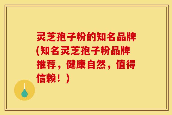灵芝孢子粉的知名品牌(知名灵芝孢子粉品牌推荐，健康自然，值得信赖！)