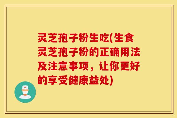 灵芝孢子粉生吃(生食灵芝孢子粉的正确用法及注意事项，让你更好的享受健康益处)