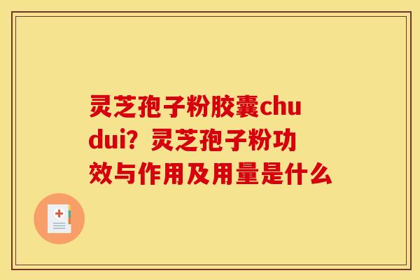 灵芝孢子粉胶囊chudui？灵芝孢子粉功效与作用及用量是什么