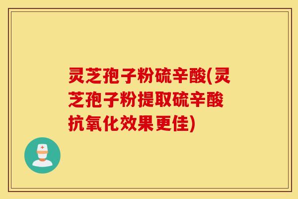 灵芝孢子粉硫辛酸(灵芝孢子粉提取硫辛酸 抗氧化效果更佳)