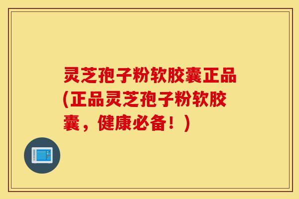 灵芝孢子粉软胶囊正品(正品灵芝孢子粉软胶囊，健康必备！)