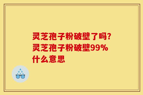 灵芝孢子粉破壁了吗？灵芝孢子粉破壁99%什么意思