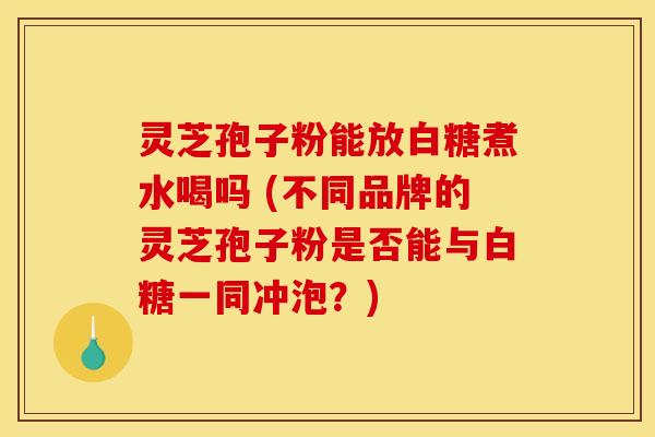灵芝孢子粉能放白糖煮水喝吗 (不同品牌的灵芝孢子粉是否能与白糖一同冲泡？)