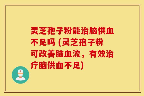 灵芝孢子粉能治脑供血不足吗 (灵芝孢子粉可改善脑血流，有效治疗脑供血不足)