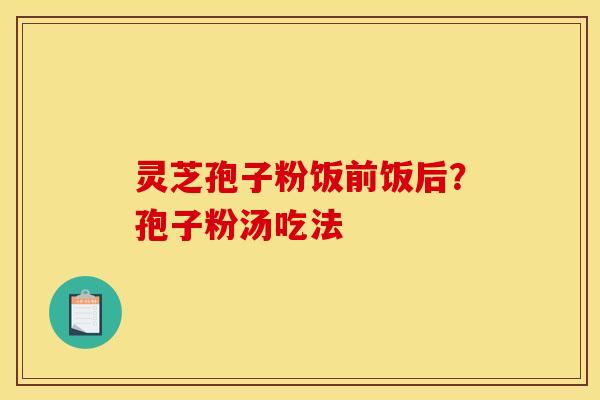 灵芝孢子粉饭前饭后？孢子粉汤吃法