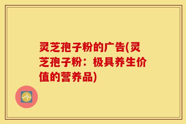 灵芝孢子粉的广告(灵芝孢子粉：极具养生价值的营养品)