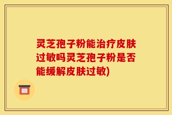 灵芝孢子粉能治疗皮肤过敏吗灵芝孢子粉是否能缓解皮肤过敏)