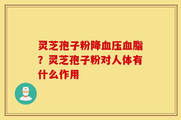 灵芝孢子粉降血压血脂？灵芝孢子粉对人体有什么作用
