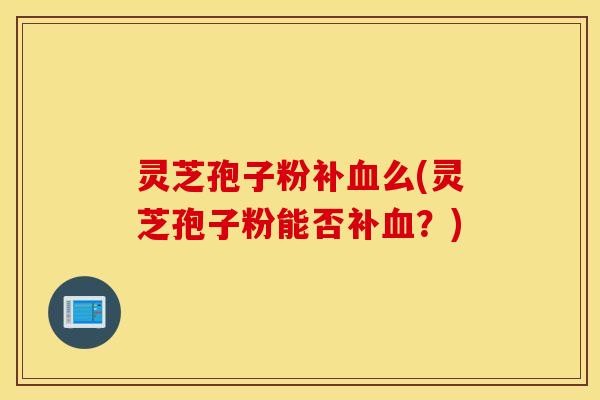 灵芝孢子粉补血么(灵芝孢子粉能否补血？)