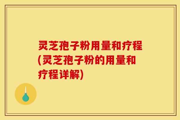 灵芝孢子粉用量和疗程(灵芝孢子粉的用量和疗程详解)