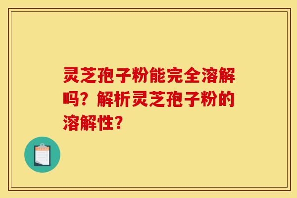 灵芝孢子粉能完全溶解吗？解析灵芝孢子粉的溶解性？