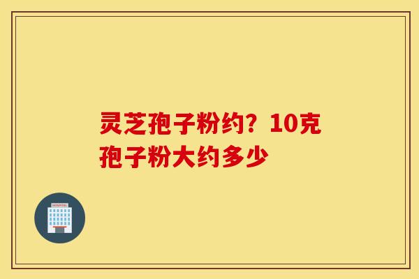 灵芝孢子粉约？10克孢子粉大约多少