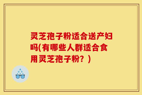 灵芝孢子粉适合送产妇吗(有哪些人群适合食用灵芝孢子粉？)