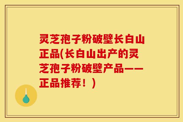 灵芝孢子粉破壁长白山正品(长白山出产的灵芝孢子粉破壁产品——正品推荐！)