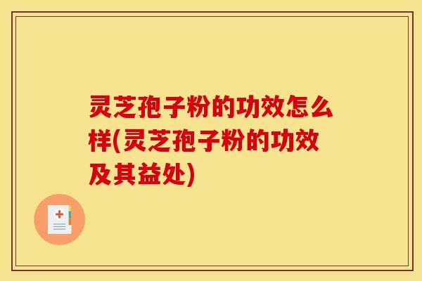 灵芝孢子粉的功效怎么样(灵芝孢子粉的功效及其益处)