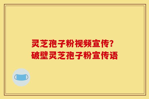 灵芝孢子粉视频宣传？破壁灵芝孢子粉宣传语
