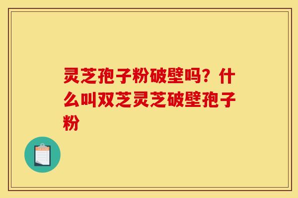 灵芝孢子粉破壁吗？什么叫双芝灵芝破壁孢子粉