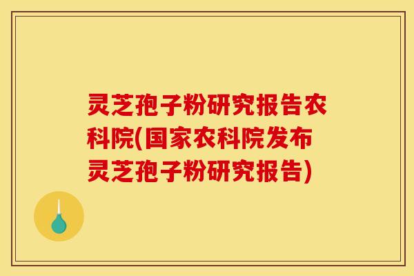 灵芝孢子粉研究报告农科院(国家农科院发布灵芝孢子粉研究报告)