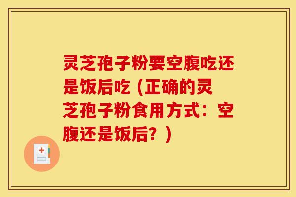 灵芝孢子粉要空腹吃还是饭后吃 (正确的灵芝孢子粉食用方式：空腹还是饭后？)