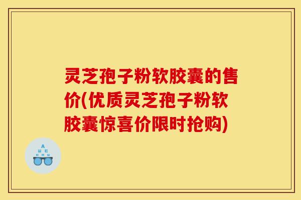 灵芝孢子粉软胶囊的售价(优质灵芝孢子粉软胶囊惊喜价限时抢购)