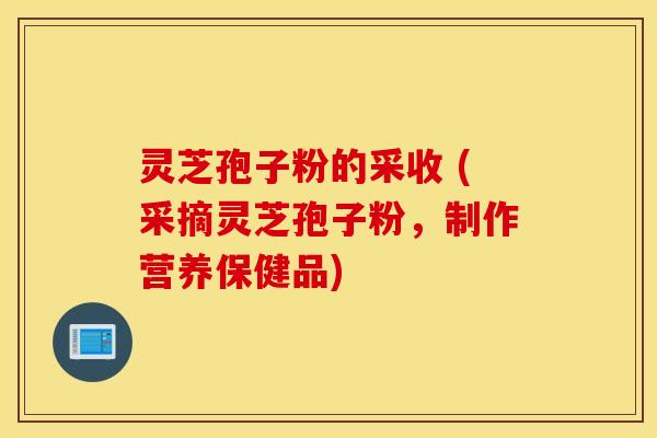 灵芝孢子粉的采收 (采摘灵芝孢子粉，制作营养保健品)