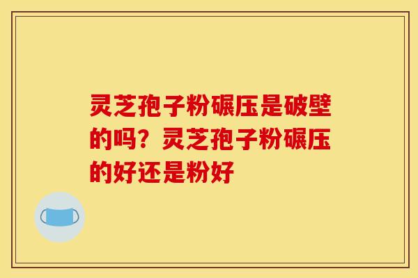 灵芝孢子粉碾压是破壁的吗？灵芝孢子粉碾压的好还是粉好
