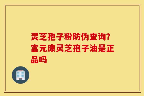 灵芝孢子粉防伪查询？富元康灵芝孢子油是正品吗