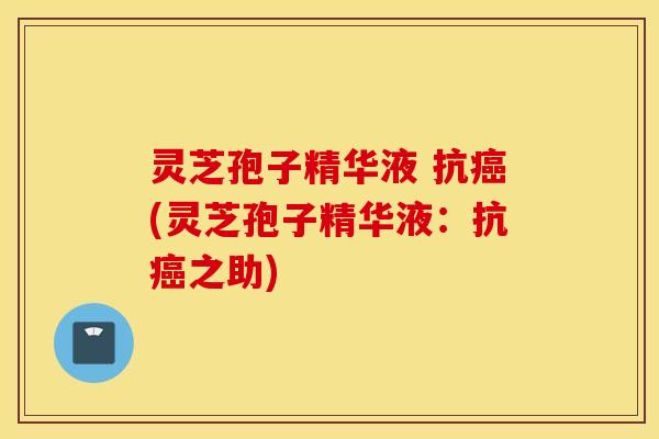 灵芝孢子精华液 抗癌(灵芝孢子精华液：抗癌之助)
