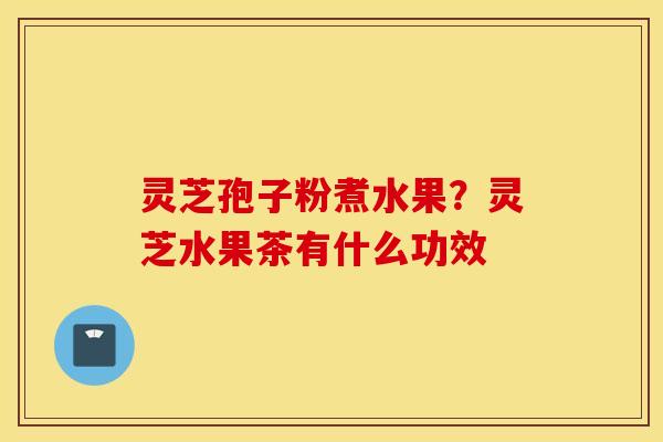 灵芝孢子粉煮水果？灵芝水果茶有什么功效