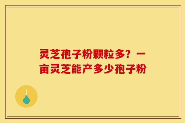 灵芝孢子粉颗粒多？一亩灵芝能产多少孢子粉