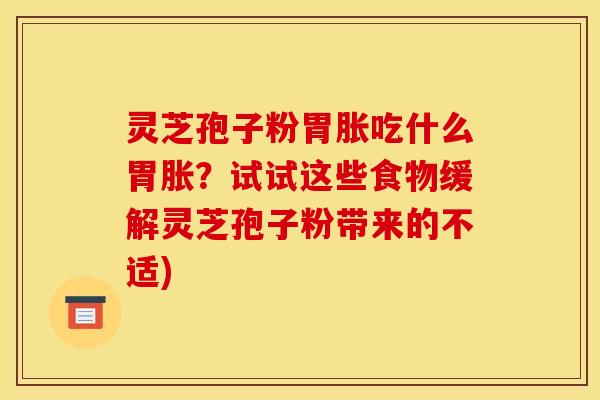 灵芝孢子粉胃胀吃什么胃胀？试试这些食物缓解灵芝孢子粉带来的不适)