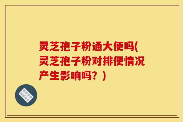 灵芝孢子粉通大便吗(灵芝孢子粉对排便情况产生影响吗？)