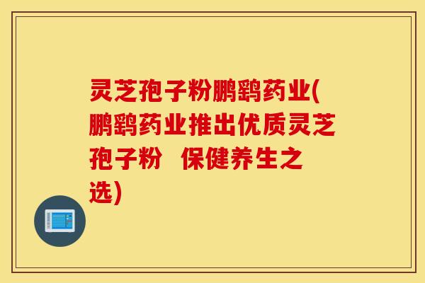 灵芝孢子粉鹏鹞药业(鹏鹞药业推出优质灵芝孢子粉  保健养生之选)