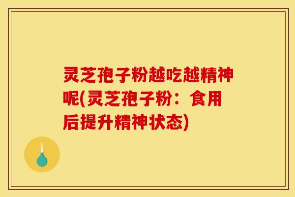 灵芝孢子粉越吃越精神呢(灵芝孢子粉：食用后提升精神状态)