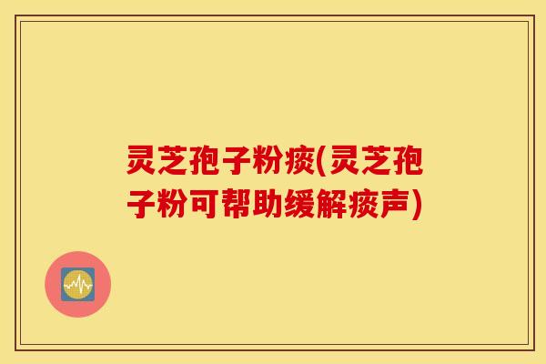 灵芝孢子粉痰(灵芝孢子粉可帮助缓解痰声)