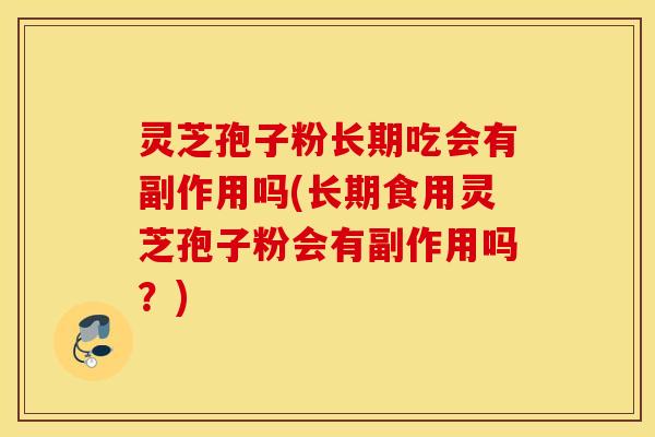 灵芝孢子粉长期吃会有副作用吗(长期食用灵芝孢子粉会有副作用吗？)