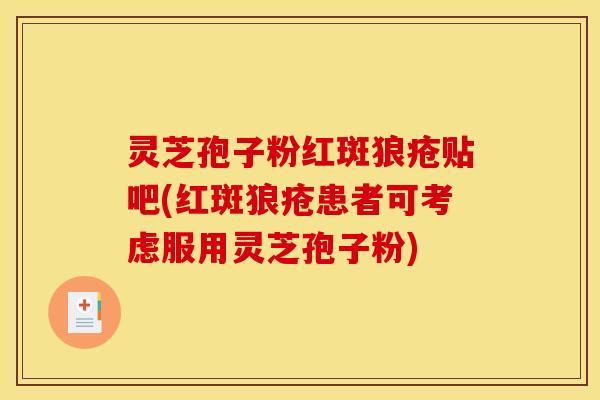 灵芝孢子粉红斑狼疮贴吧(红斑狼疮患者可考虑服用灵芝孢子粉)