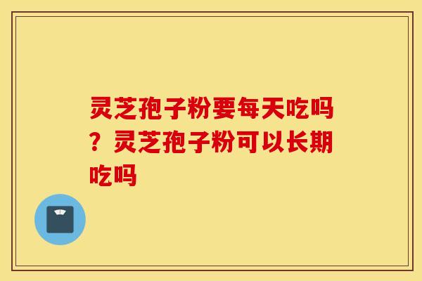 灵芝孢子粉要每天吃吗？灵芝孢子粉可以长期吃吗
