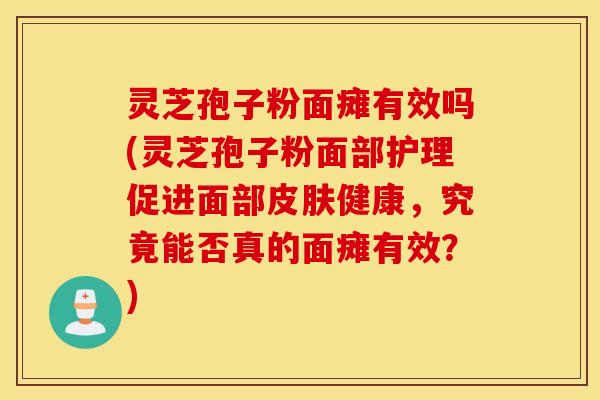 灵芝孢子粉面瘫有效吗(灵芝孢子粉面部护理促进面部皮肤健康，究竟能否真的面瘫有效？)