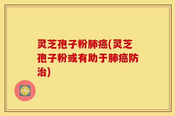 灵芝孢子粉肺癌(灵芝孢子粉或有助于肺癌防治)